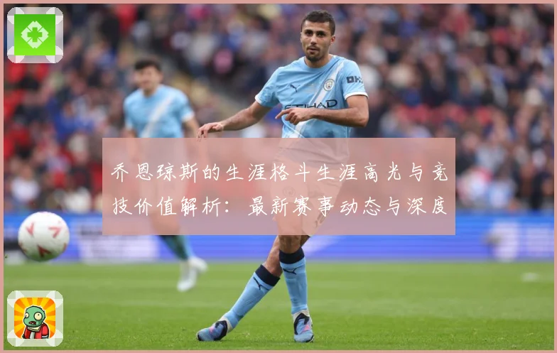 乔恩琼斯的生涯格斗生涯高光与竞技价值解析：最新赛事动态与深度分析
