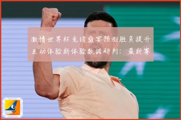 激情世界杯竞猜盛宴预测胜负提升互动体验新体验数据研判：最新赛事动态与深度分析