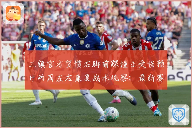 三镇官方贺惯右脚前踝撞击受伤预计两周左右康复战术观察：最新赛事动态与深度分析