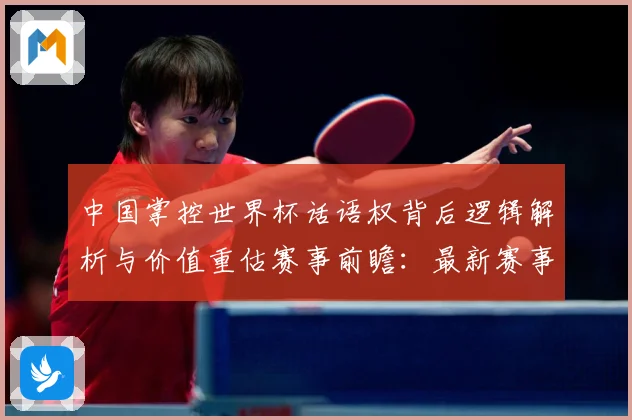 中国掌控世界杯话语权背后逻辑解析与价值重估赛事前瞻：最新赛事动态与深度分析