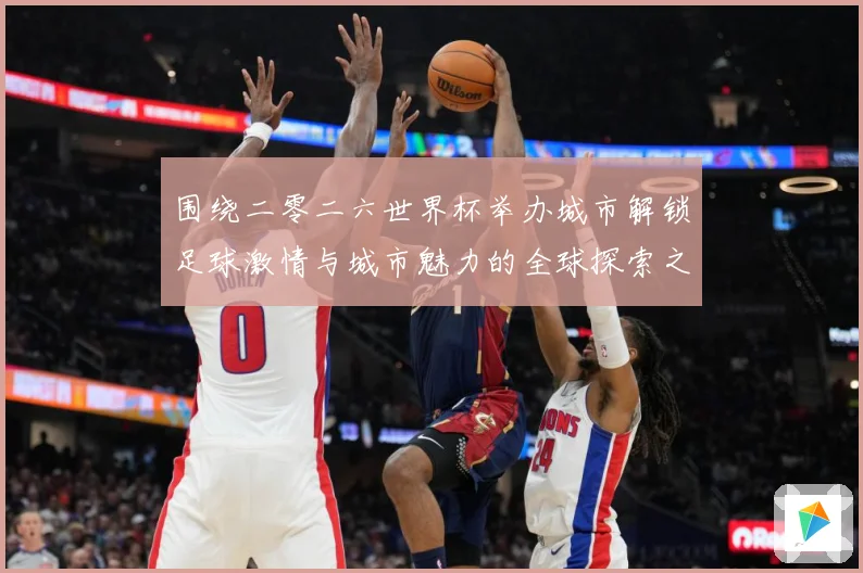围绕二零二六世界杯举办城市解锁足球激情与城市魅力的全球探索之赛事前瞻：最新赛事动态与深度分析