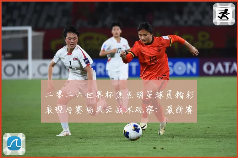 二零二六世界杯焦点明星球员精彩表现与赛场风云战术观察：最新赛事动态与深度分析