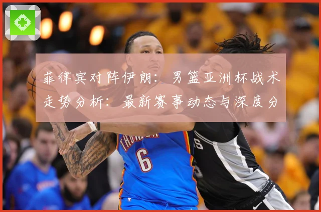 菲律宾对阵伊朗：男篮亚洲杯战术走势分析：最新赛事动态与深度分析