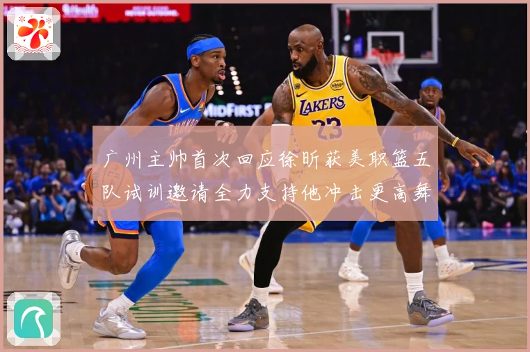 广州主帅首次回应徐昕获美职篮五队试训邀请全力支持他冲击更高舞赛场复盘：最新赛事动态与深度分析