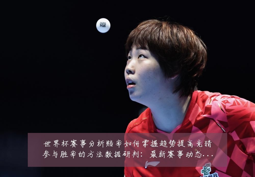 世界杯赛事分析赔率如何掌握趋势提高竞猜参与胜率的方法数据研判：最新赛事动态与深度分析