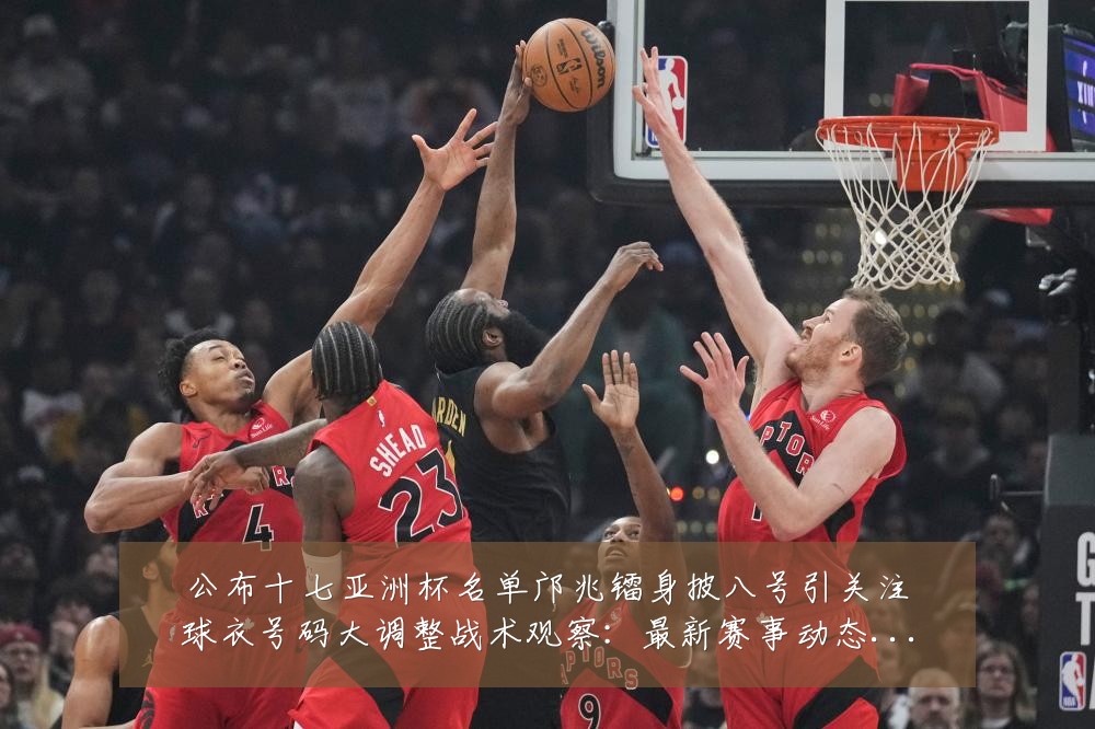 公布十七亚洲杯名单邝兆镭身披八号引关注球衣号码大调整战术观察：最新赛事动态与深度分析