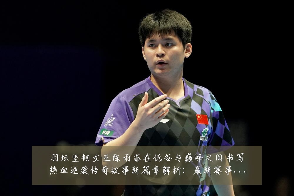 羽坛坚韧女王陈雨菲在低谷与巅峰之间书写热血逆袭传奇故事新篇章解析：最新赛事动态与深度分析