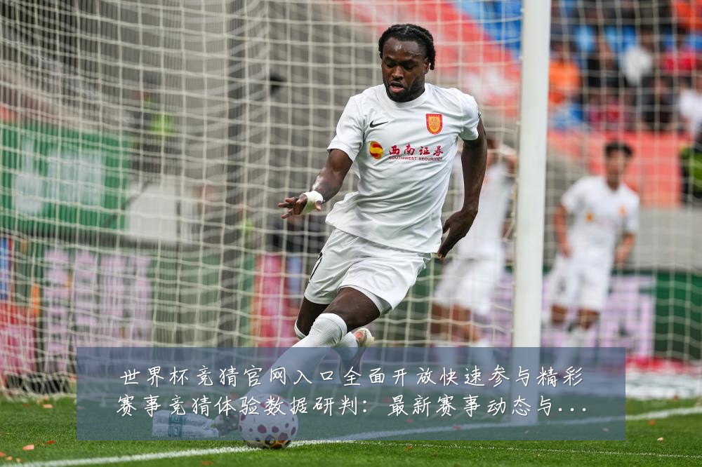 世界杯竞猜官网入口全面开放快速参与精彩赛事竞猜体验数据研判：最新赛事动态与深度分析
