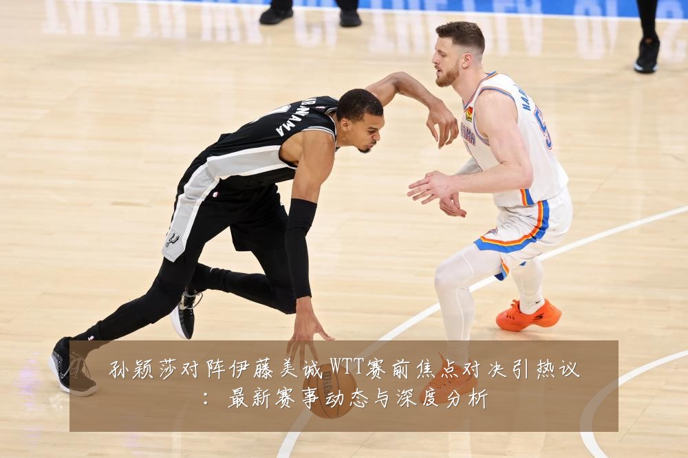 孙颖莎对阵伊藤美诚 WTT赛前焦点对决引热议：最新赛事动态与深度分析