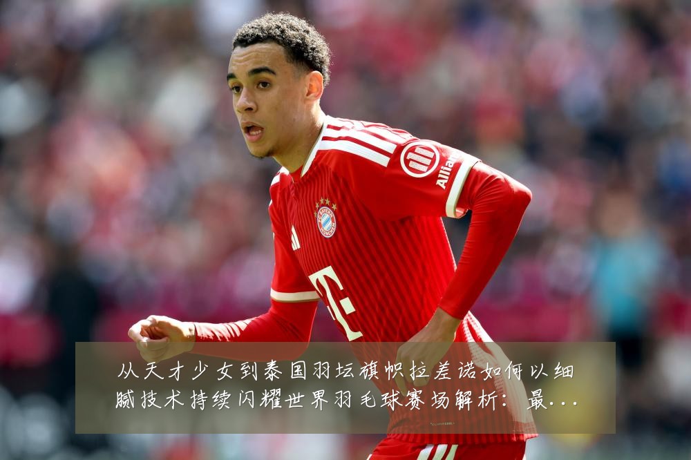 从天才少女到泰国羽坛旗帜拉差诺如何以细腻技术持续闪耀世界羽毛球赛场解析：最新赛事动态与深度分析