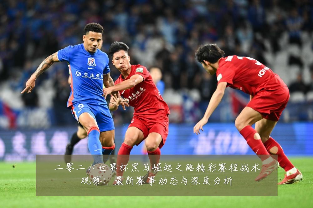 二零二六世界杯黑马崛起之路精彩赛程战术观察：最新赛事动态与深度分析