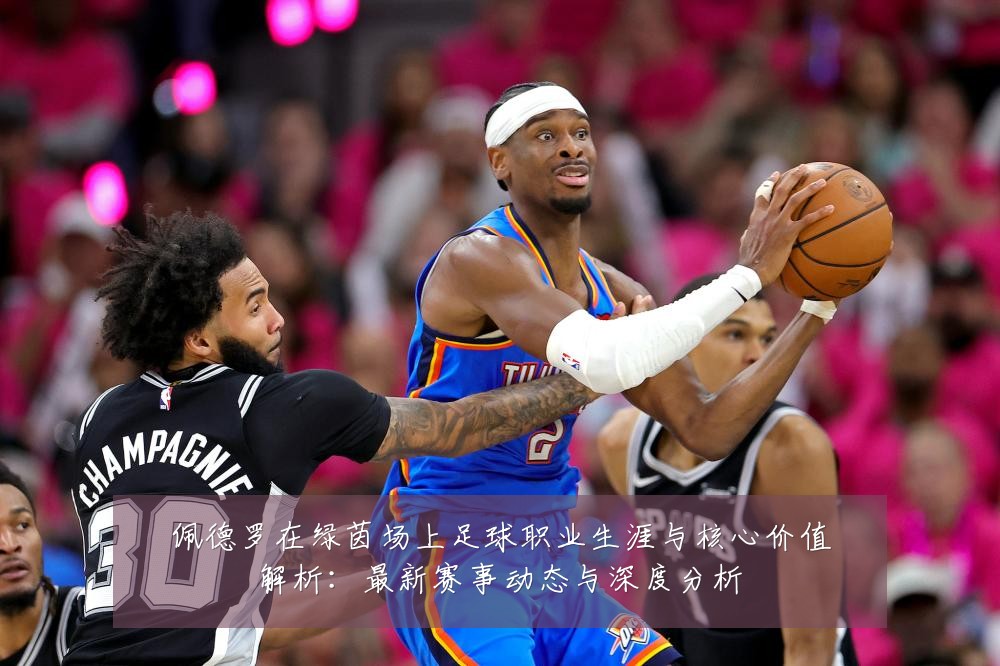 佩德罗在绿茵场上足球职业生涯与核心价值解析:最新赛事动态与深度分析